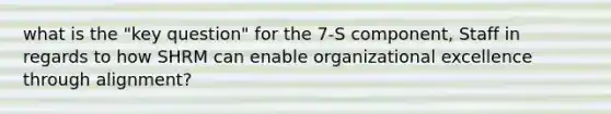 what is the "key question" for the 7-S component, Staff in regards to how SHRM can enable organizational excellence through alignment?