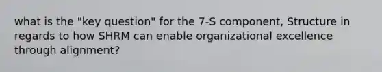 what is the "key question" for the 7-S component, Structure in regards to how SHRM can enable organizational excellence through alignment?