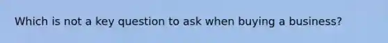 Which is not a key question to ask when buying a business?