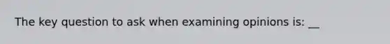 The key question to ask when examining opinions is: __