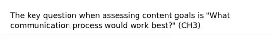 The key question when assessing content goals is "What communication process would work best?" (CH3)