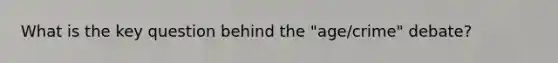 What is the key question behind the "age/crime" debate?