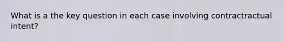 What is a the key question in each case involving contractractual intent?