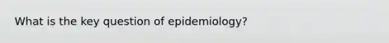 What is the key question of epidemiology?