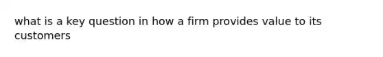 what is a key question in how a firm provides value to its customers