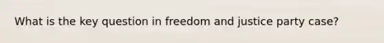 What is the key question in freedom and justice party case?