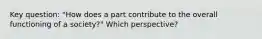 Key question: "How does a part contribute to the overall functioning of a society?" Which perspective?