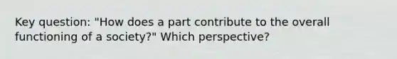 Key question: "How does a part contribute to the overall functioning of a society?" Which perspective?