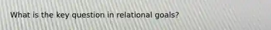 What is the key question in relational goals?