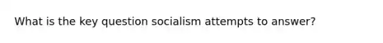 What is the key question socialism attempts to answer?