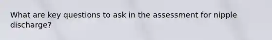 What are key questions to ask in the assessment for nipple discharge?