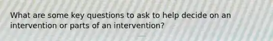 What are some key questions to ask to help decide on an intervention or parts of an intervention?