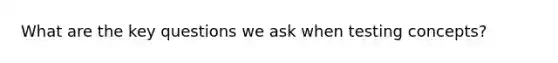 What are the key questions we ask when testing concepts?