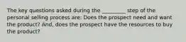 The key questions asked during the _________ step of the personal selling process are: Does the prospect need and want the product? And, does the prospect have the resources to buy the product?