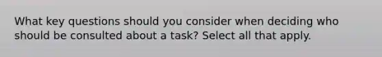 What key questions should you consider when deciding who should be consulted about a task? Select all that apply.