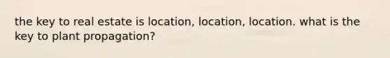 the key to real estate is location, location, location. what is the key to plant propagation?