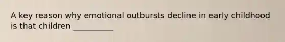A key reason why emotional outbursts decline in early childhood is that children __________