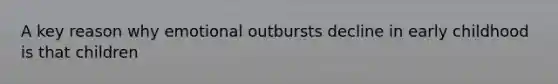 A key reason why emotional outbursts decline in early childhood is that children