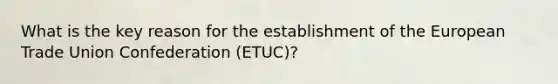 What is the key reason for the establishment of the European Trade Union Confederation (ETUC)?