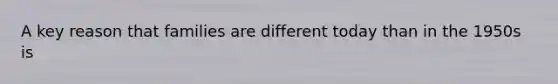 A key reason that families are different today than in the 1950s is