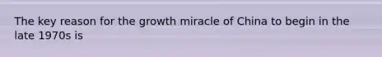 The key reason for the growth miracle of China to begin in the late 1970s is