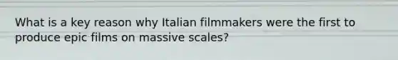 What is a key reason why Italian filmmakers were the first to produce epic films on massive scales?