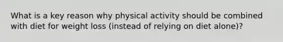 What is a key reason why physical activity should be combined with diet for weight loss (instead of relying on diet alone)?