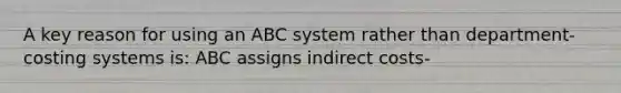 A key reason for using an ABC system rather than department-costing systems is: ABC assigns indirect costs-