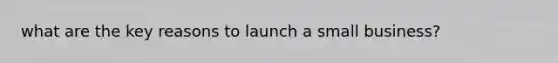 what are the key reasons to launch a small business?