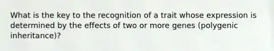 What is the key to the recognition of a trait whose expression is determined by the effects of two or more genes (polygenic inheritance)?