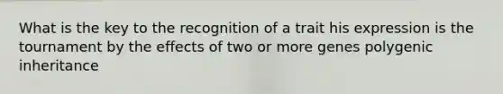 What is the key to the recognition of a trait his expression is the tournament by the effects of two or more genes polygenic inheritance