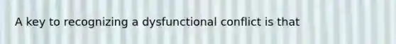 A key to recognizing a dysfunctional conflict is that