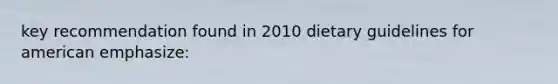 key recommendation found in 2010 dietary guidelines for american emphasize: