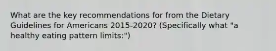 What are the key recommendations for from the Dietary Guidelines for Americans 2015-2020? (Specifically what "a healthy eating pattern limits:")