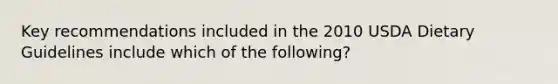 Key recommendations included in the 2010 USDA Dietary Guidelines include which of the following?