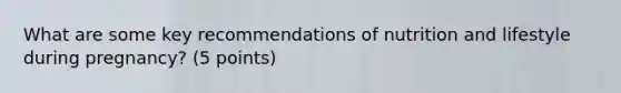 What are some key recommendations of nutrition and lifestyle during pregnancy? (5 points)