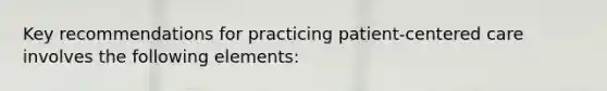 Key recommendations for practicing patient-centered care involves the following elements: