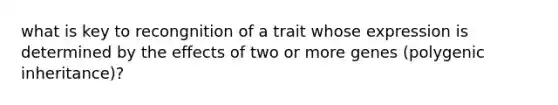 what is key to recongnition of a trait whose expression is determined by the effects of two or more genes (polygenic inheritance)?