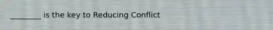 ________ is the key to Reducing Conflict