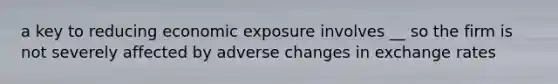 a key to reducing economic exposure involves __ so the firm is not severely affected by adverse changes in exchange rates