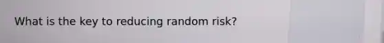 What is the key to reducing random risk?