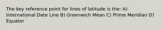 The key reference point for lines of latitude is the: A) International Date Line B) Greenwich Mean C) Prime Meridian D) Equator