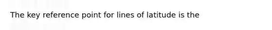 The key reference point for lines of latitude is the