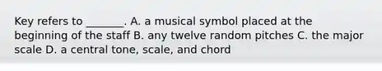 Key refers to _______. A. a musical symbol placed at the beginning of the staff B. any twelve random pitches C. the major scale D. a central tone, scale, and chord