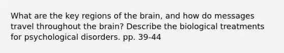 What are the key regions of <a href='https://www.questionai.com/knowledge/kLMtJeqKp6-the-brain' class='anchor-knowledge'>the brain</a>, and how do messages travel throughout the brain? Describe the biological treatments for psychological disorders. pp. 39-44