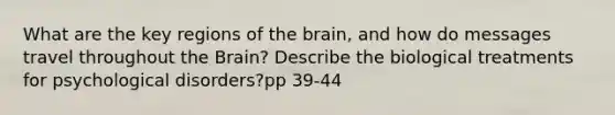 What are the key regions of the brain, and how do messages travel throughout the Brain? Describe the biological treatments for psychological disorders?pp 39-44