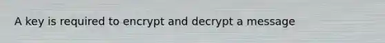 A key is required to encrypt and decrypt a message