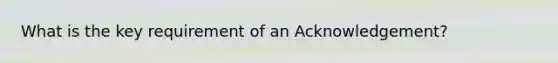 What is the key requirement of an Acknowledgement?