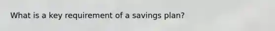 What is a key requirement of a savings plan?