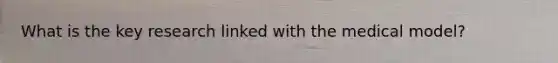 What is the key research linked with the medical model?